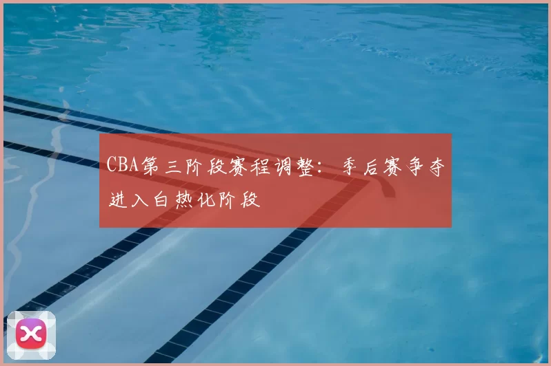 CBA第三阶段赛程调整：季后赛争夺进入白热化阶段